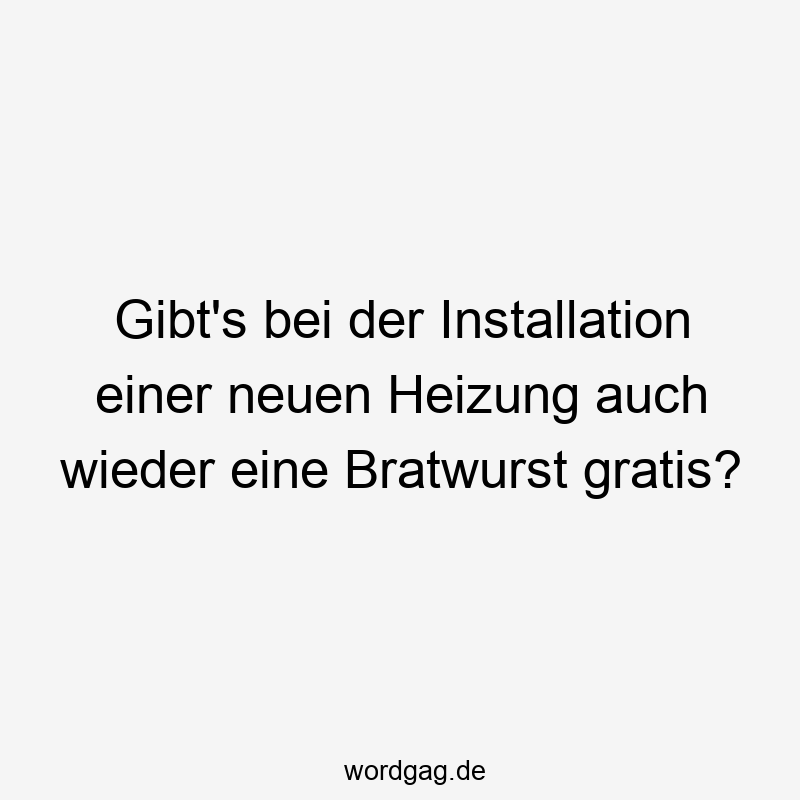 Lustige Sprüche: gratis - Gibt’s bei der Installation einer neuen Heizung auch wieder eine Bratwurst gratis?
