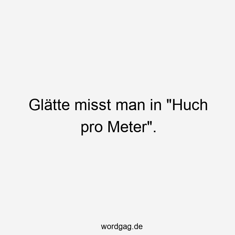 Glätte misst man in "Huch pro Meter".