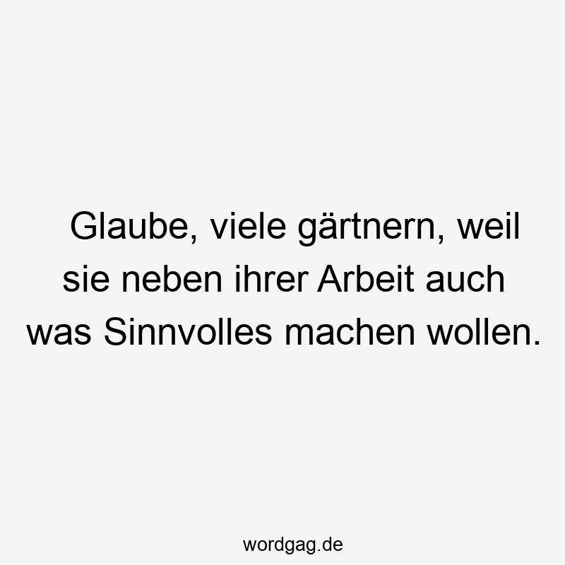 Glaube, viele gärtnern, weil sie neben ihrer Arbeit auch was Sinnvolles machen wollen.