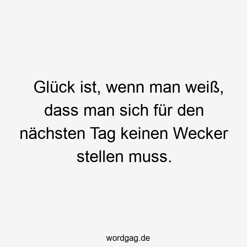 Glück ist, wenn man weiß, dass man sich für den nächsten Tag keinen Wecker stellen muss.