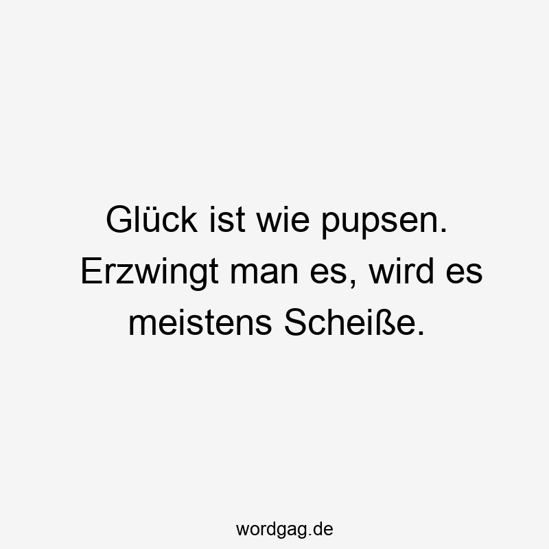 Glück ist wie pupsen. Erzwingt man es, wird es meistens Scheiße.