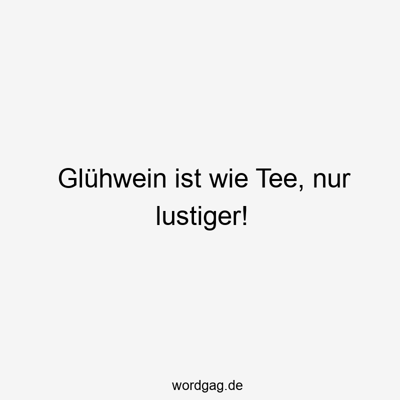 Glühwein ist wie Tee, nur lustiger!