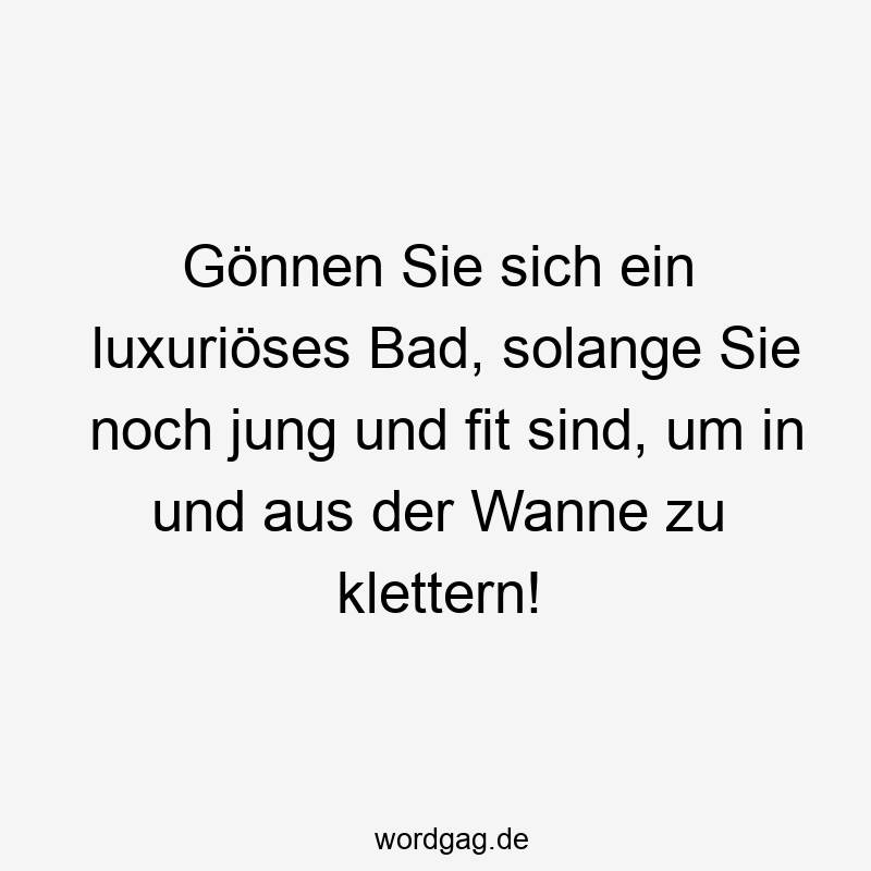 Gönnen Sie sich ein luxuriöses Bad, solange Sie noch jung und fit sind, um in und aus der Wanne zu klettern!