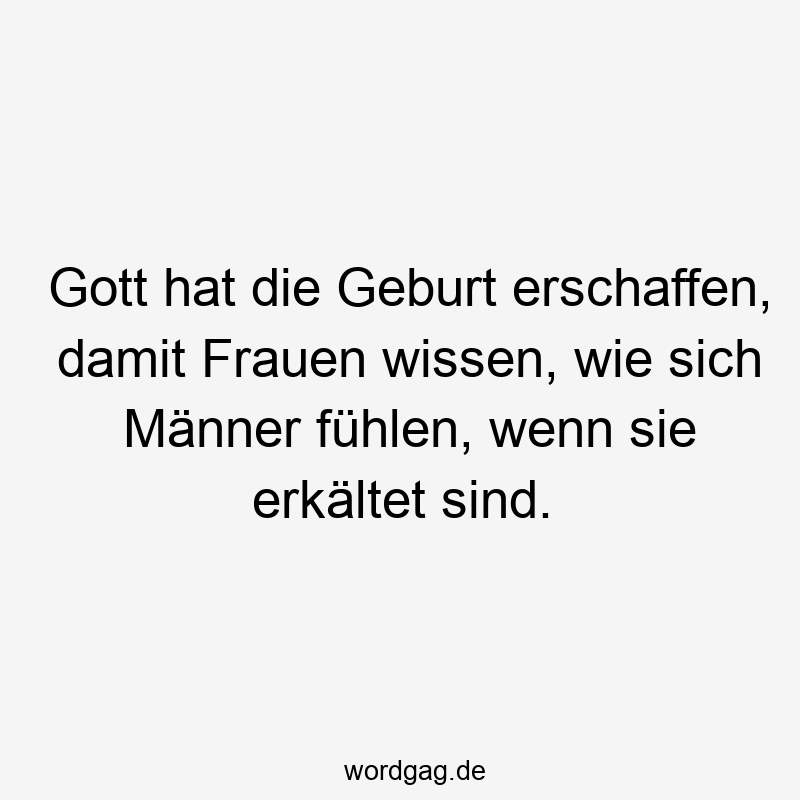 Gott hat die Geburt erschaffen, damit Frauen wissen, wie sich Männer fühlen, wenn sie erkältet sind.