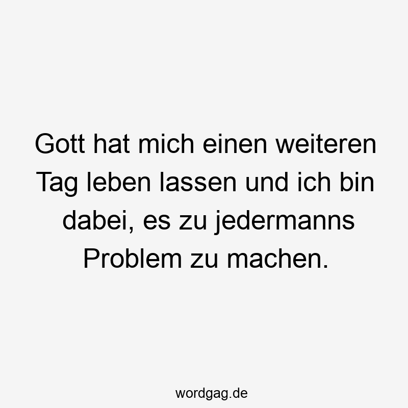195 Lustige lassen Sprüche - Gott hat mich einen weiteren Tag leben lassen und ich bin dabei, es zu jedermanns Problem zu machen.