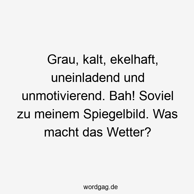 Grau, kalt, ekelhaft, uneinladend und unmotivierend. Bah! Soviel zu meinem Spiegelbild. Was macht das Wetter?
