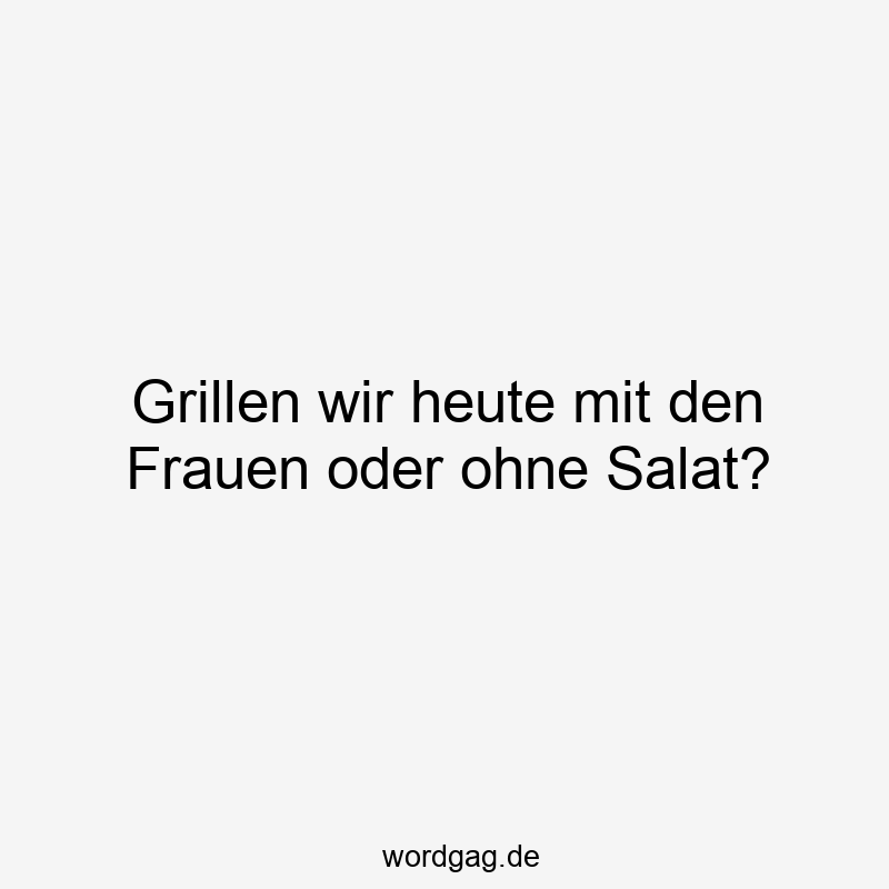 Grillen wir heute mit den Frauen oder ohne Salat?