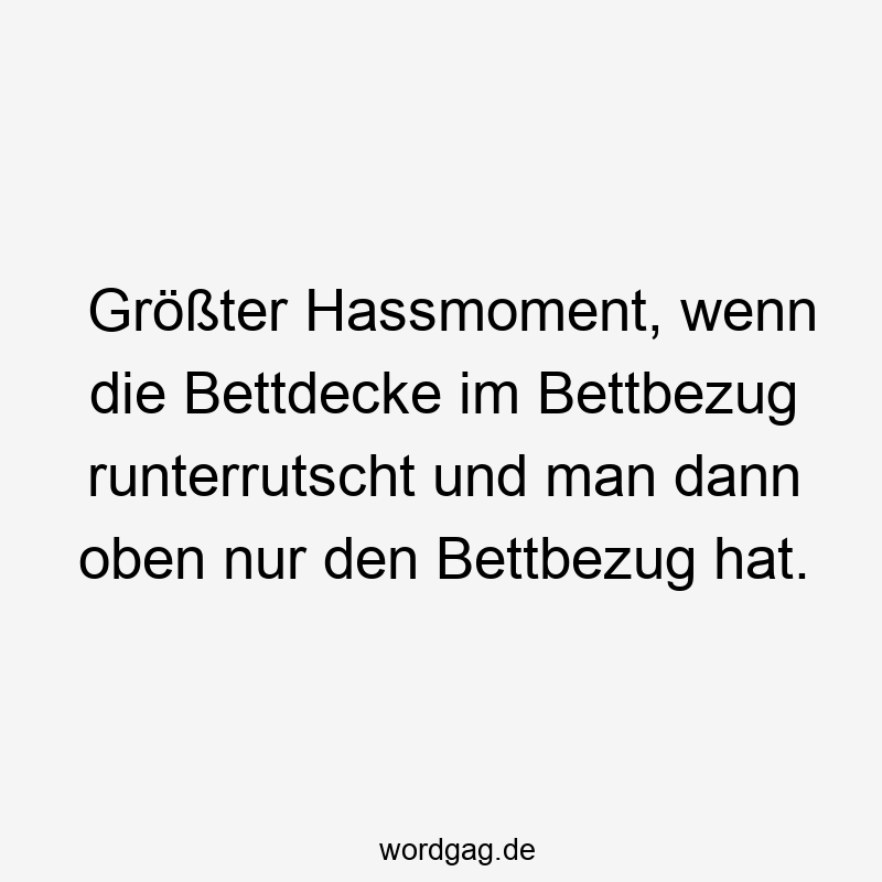 Größter Hassmoment, wenn die Bettdecke im Bettbezug runterrutscht und man dann oben nur den Bettbezug hat.