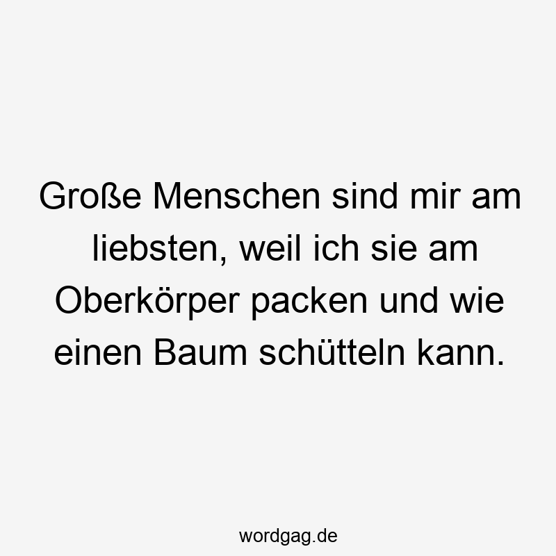 Große Menschen sind mir am liebsten, weil ich sie am Oberkörper packen und wie einen Baum schütteln kann.