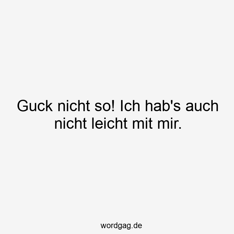 Lustige Sprüche: Guck - Guck nicht so! Ich hab’s auch nicht leicht mit mir.