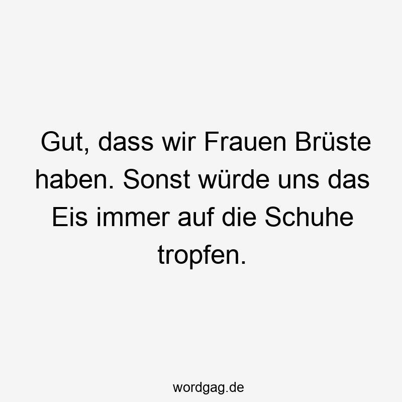 Gut, dass wir Frauen Brüste haben. Sonst würde uns das Eis immer auf die Schuhe tropfen.