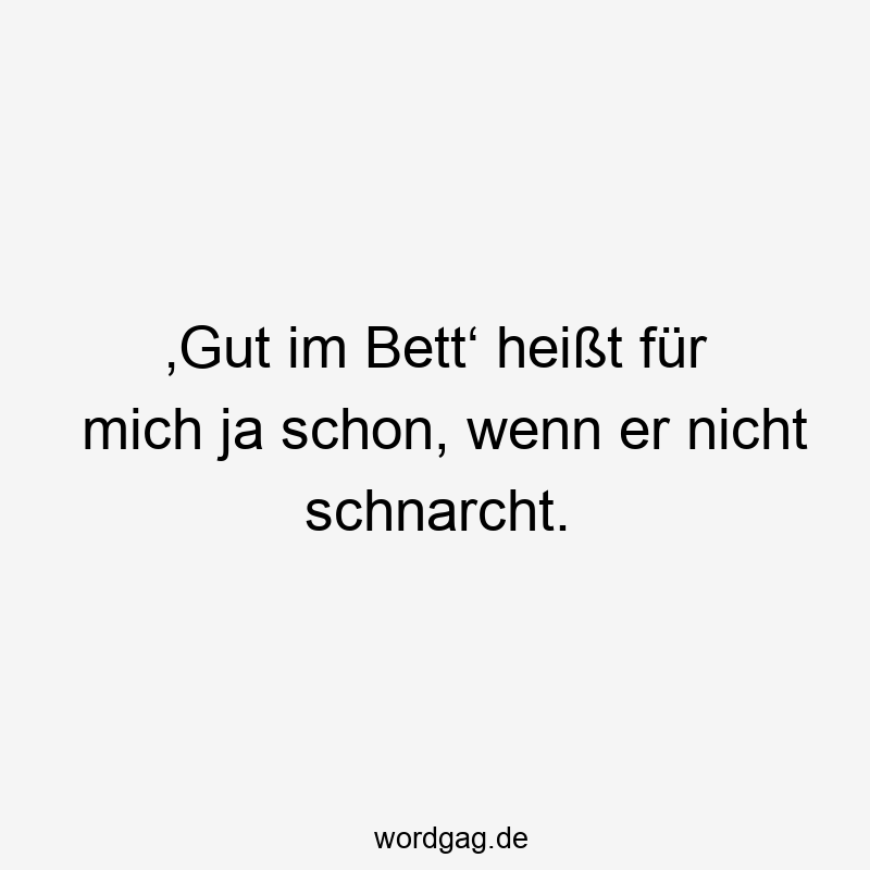 ‚Gut im Bett‘ heißt für mich ja schon, wenn er nicht schnarcht.