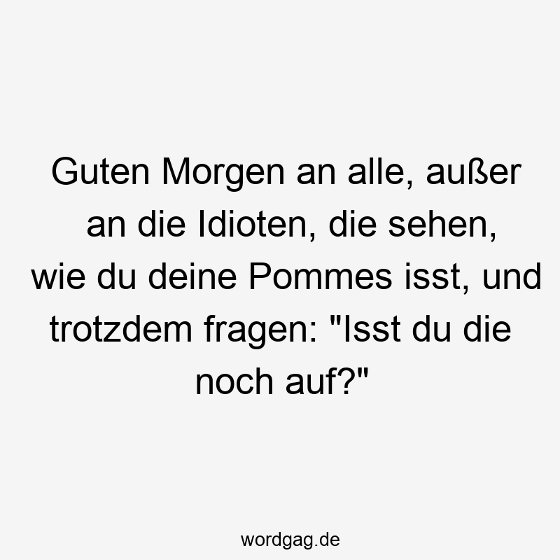 Guten Morgen an alle, außer an die Idioten, die sehen, wie du deine Pommes isst, und trotzdem fragen: „Isst du die noch auf?“