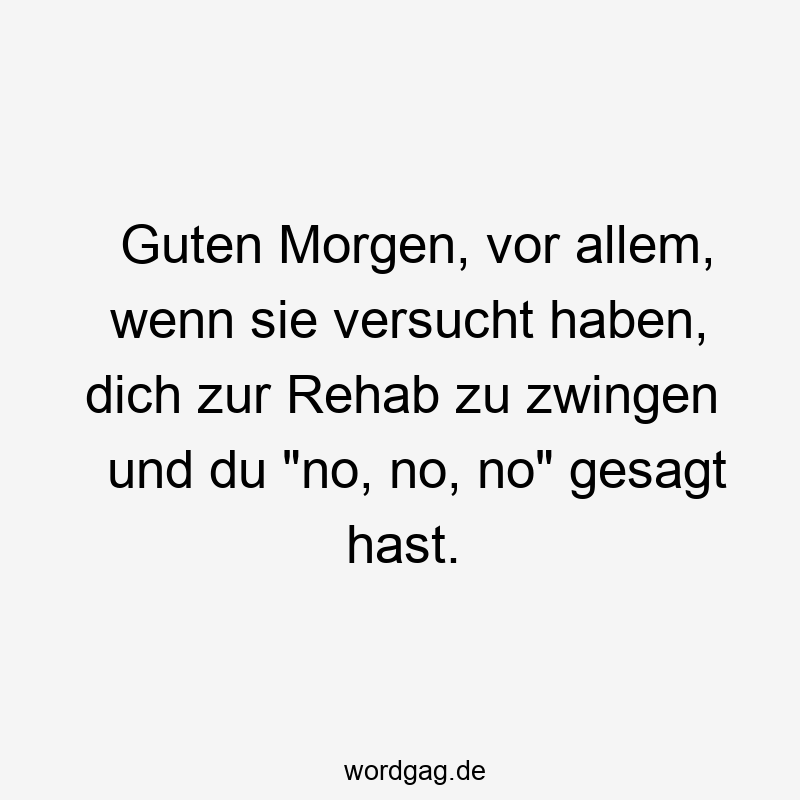 Guten Morgen, vor allem, wenn sie versucht haben, dich zur Rehab zu zwingen und du „no, no, no“ gesagt hast.