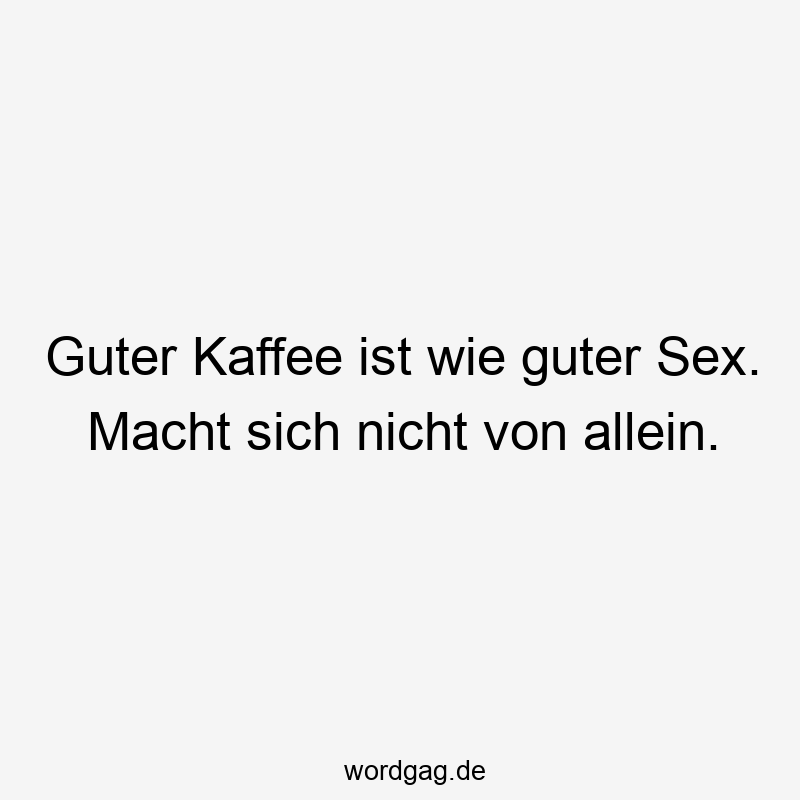Guter Kaffee ist wie guter Sex. Macht sich nicht von allein.