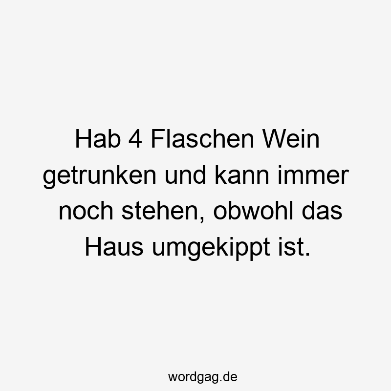 Hab 4 Flaschen Wein getrunken und kann immer noch stehen, obwohl das Haus umgekippt ist.