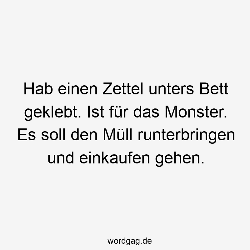 Hab einen Zettel unters Bett geklebt. Ist für das Monster. Es soll den Müll runterbringen und einkaufen gehen.