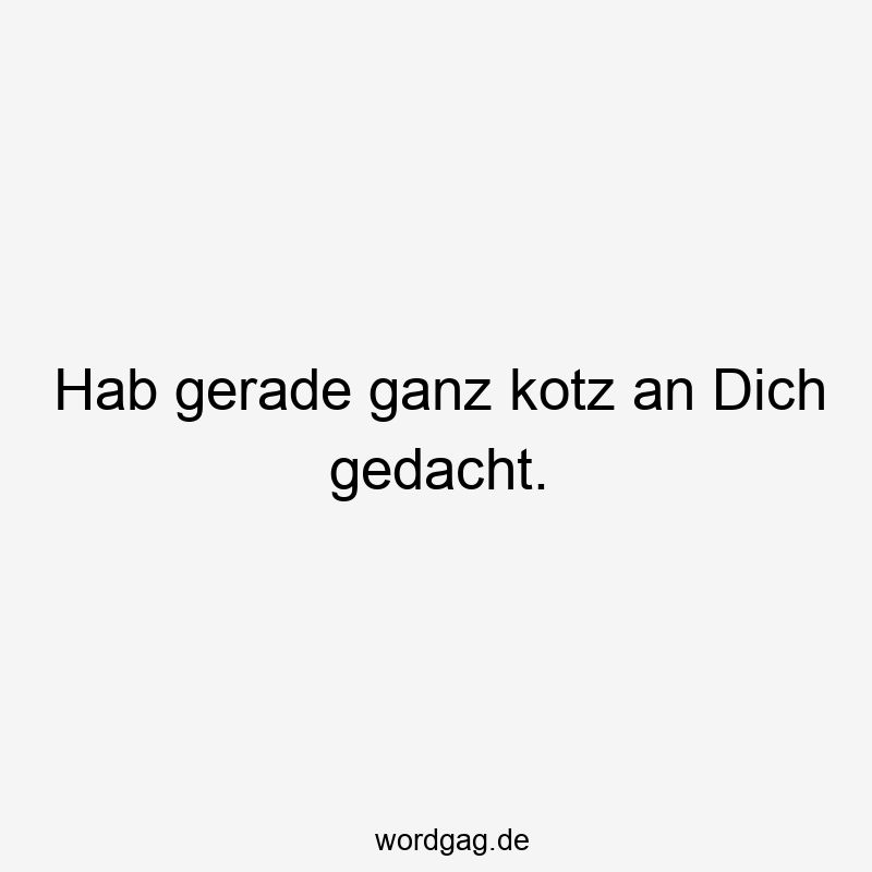 Hab gerade ganz kotz an Dich gedacht.