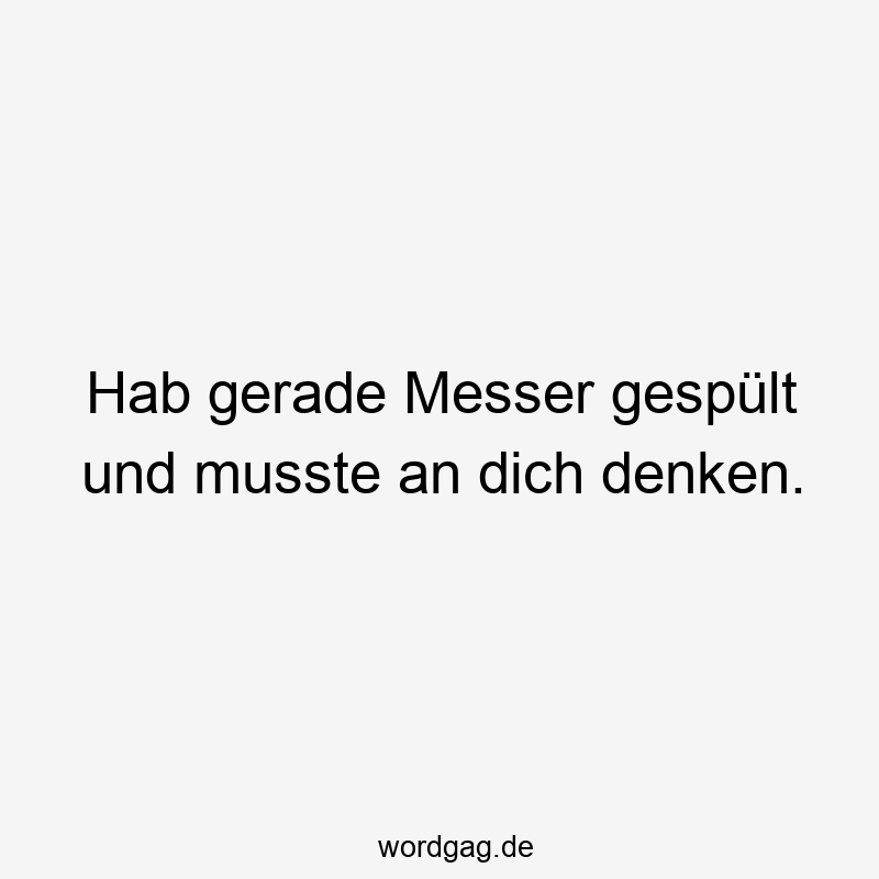 Hab gerade Messer gespült und musste an dich denken.