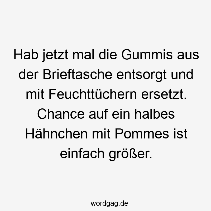 Hab jetzt mal die Gummis aus der Brieftasche entsorgt und mit Feuchttüchern ersetzt. Chance auf ein halbes Hähnchen mit Pommes ist einfach größer.