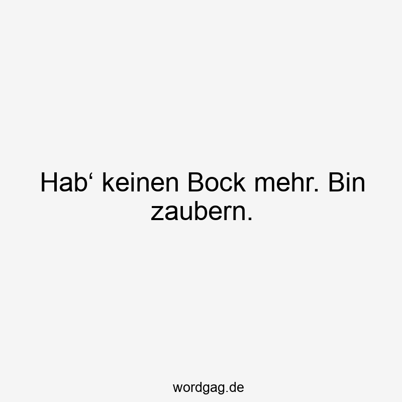 Hab‘ keinen Bock mehr. Bin zaubern.