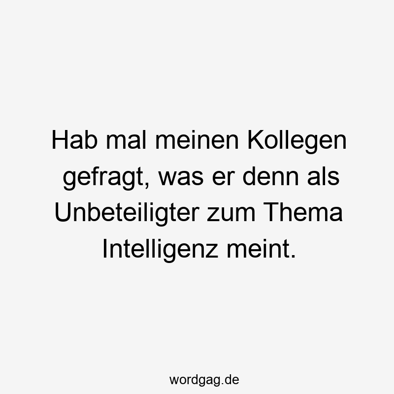 Hab mal meinen Kollegen gefragt, was er denn als Unbeteiligter zum Thema Intelligenz meint.