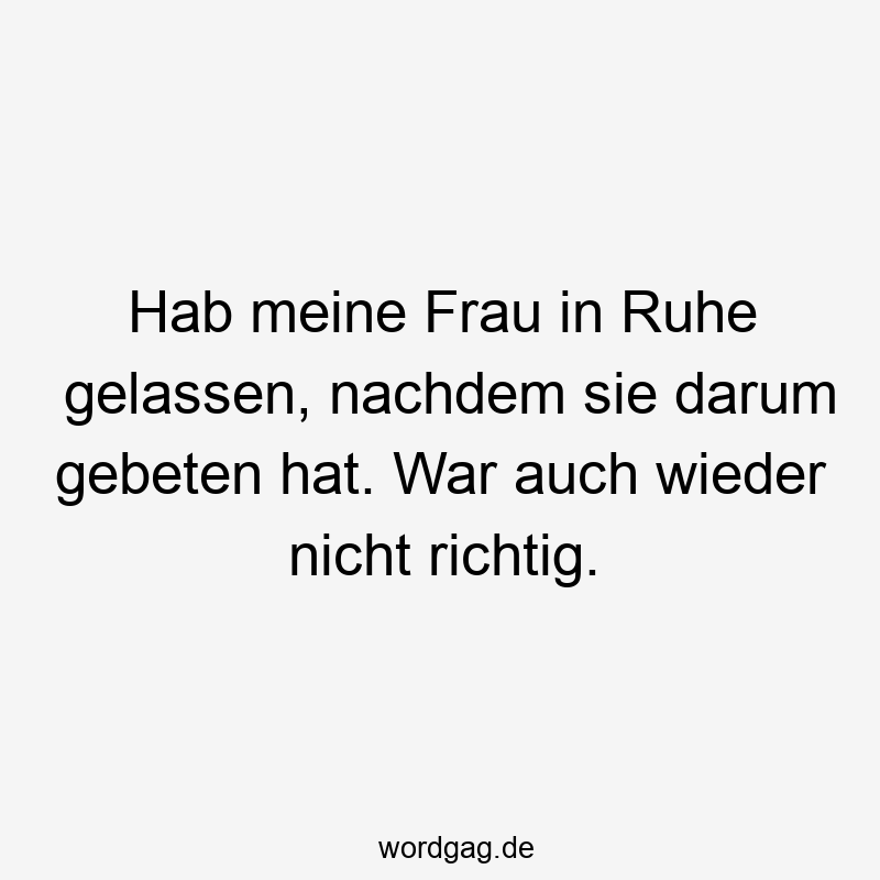 Hab meine Frau in Ruhe gelassen, nachdem sie darum gebeten hat. War auch wieder nicht richtig.