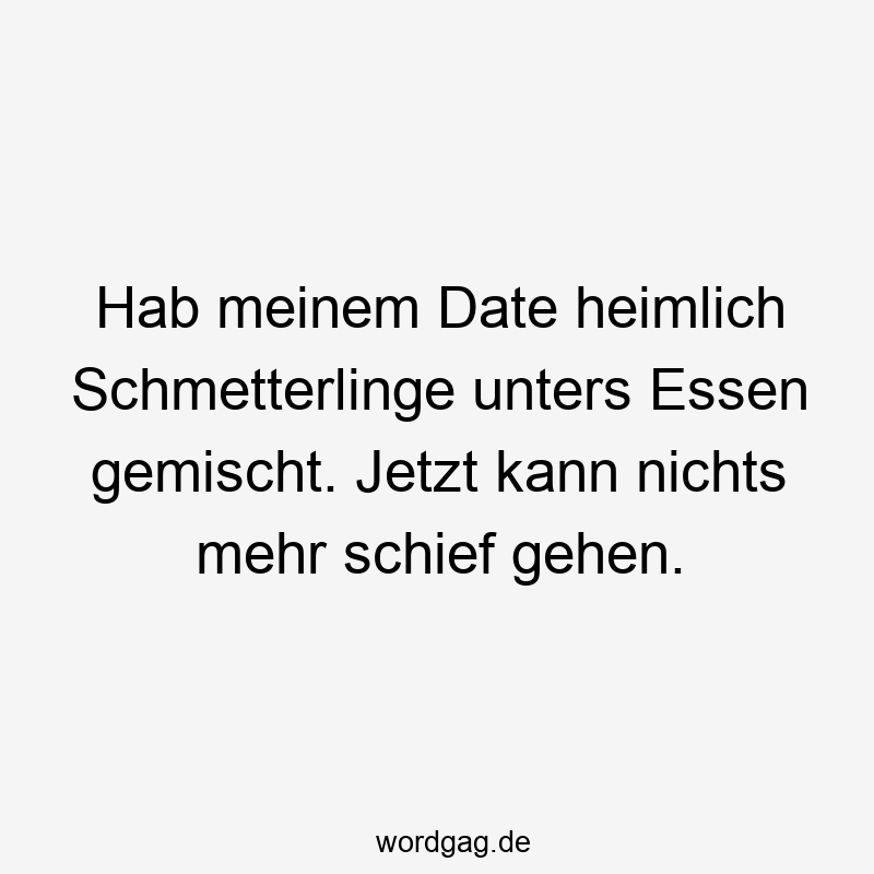 Hab meinem Date heimlich Schmetterlinge unters Essen gemischt. Jetzt kann nichts mehr schief gehen.