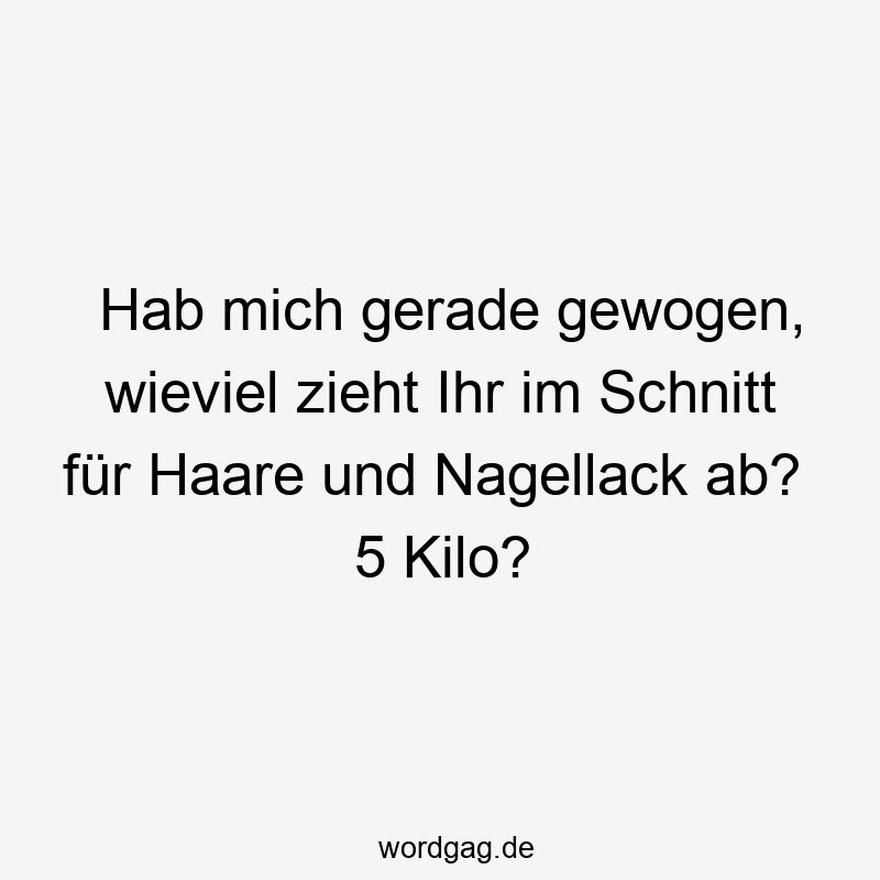 Hab mich gerade gewogen, wieviel zieht Ihr im Schnitt für Haare und Nagellack ab?  5 Kilo?