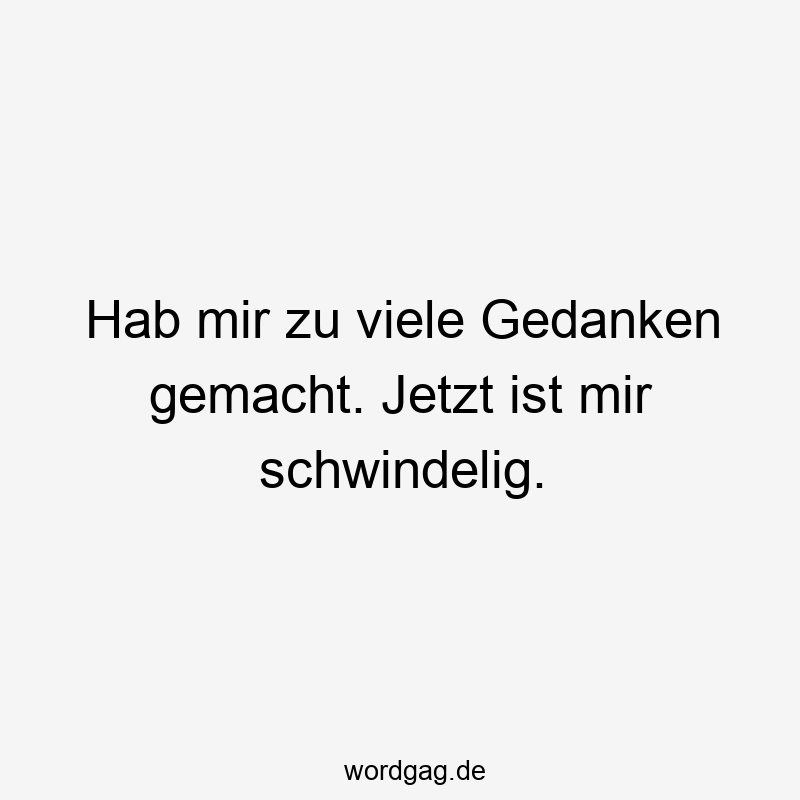 Hab mir zu viele Gedanken gemacht. Jetzt ist mir schwindelig.