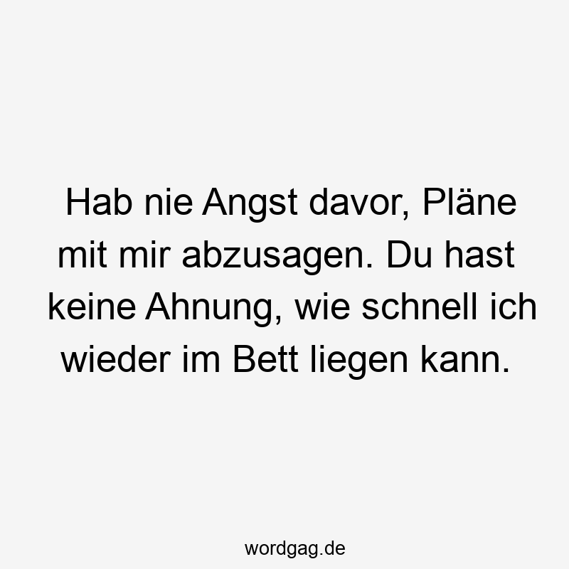 Hab nie Angst davor, Pläne mit mir abzusagen. Du hast keine Ahnung, wie schnell ich wieder im Bett liegen kann.