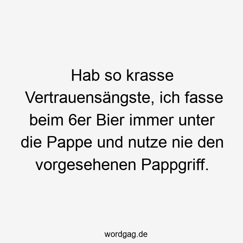 Hab so krasse Vertrauensängste, ich fasse beim 6er Bier immer unter die Pappe und nutze nie den vorgesehenen Pappgriff.