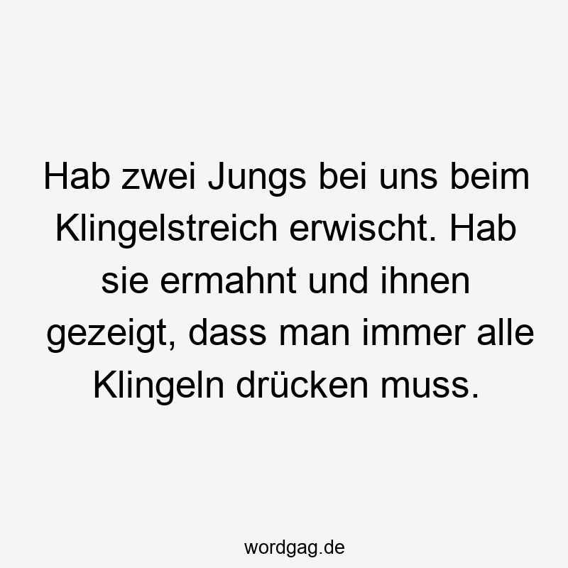 Hab zwei Jungs bei uns beim Klingelstreich erwischt. Hab sie ermahnt und ihnen gezeigt, dass man immer alle Klingeln drücken muss.