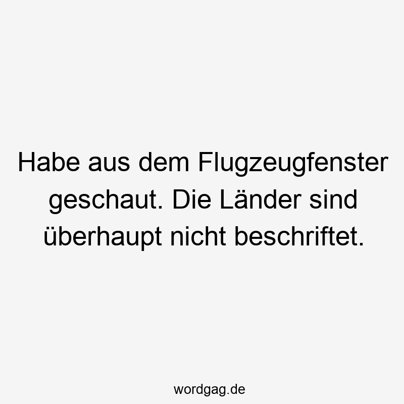 Habe aus dem Flugzeugfenster geschaut. Die Länder sind überhaupt nicht beschriftet.