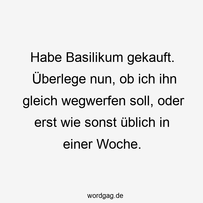 Lustige wegwerfen Sprüche - Habe Basilikum gekauft. Überlege nun, ob ich ihn gleich wegwerfen soll, oder erst wie sonst üblich in einer Woche.