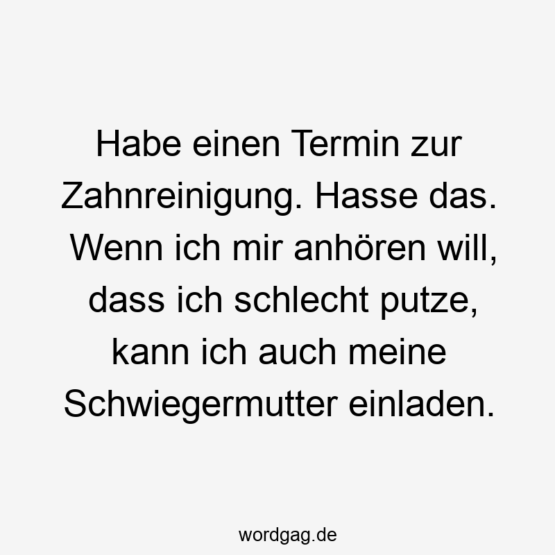 Habe einen Termin zur Zahnreinigung. Hasse das. Wenn ich mir anhören will, dass ich schlecht putze, kann ich auch meine Schwiegermutter einladen.