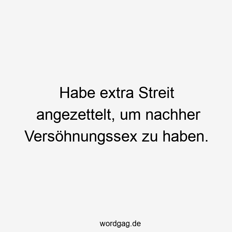 Habe extra Streit angezettelt, um nachher Versöhnungssex zu haben.