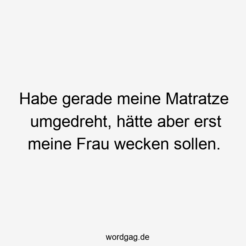 Habe gerade meine Matratze umgedreht, hätte aber erst meine Frau wecken sollen.