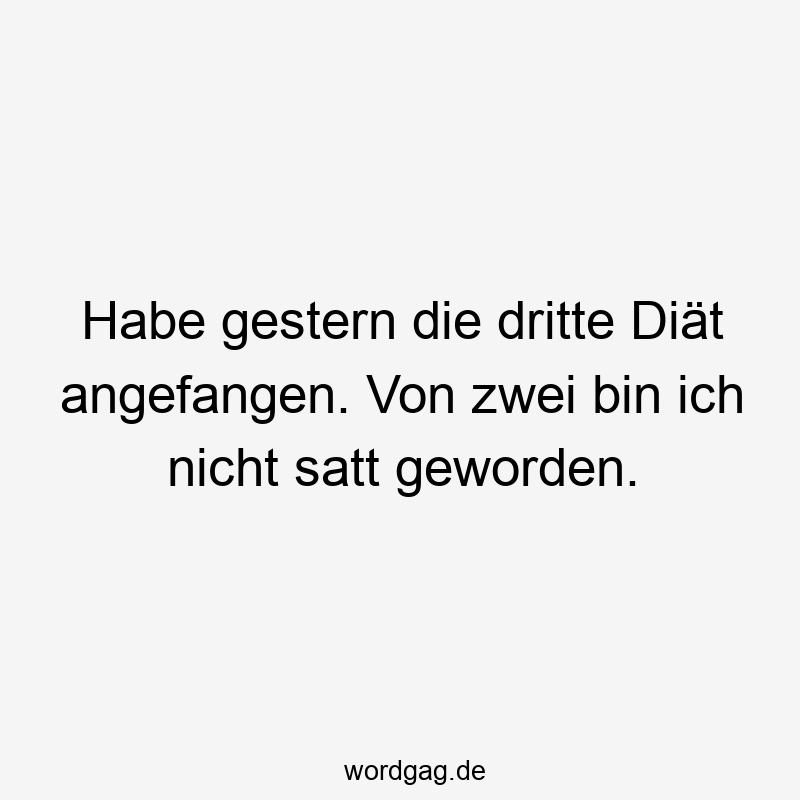 Habe gestern die dritte Diät angefangen. Von zwei bin ich nicht satt geworden.
