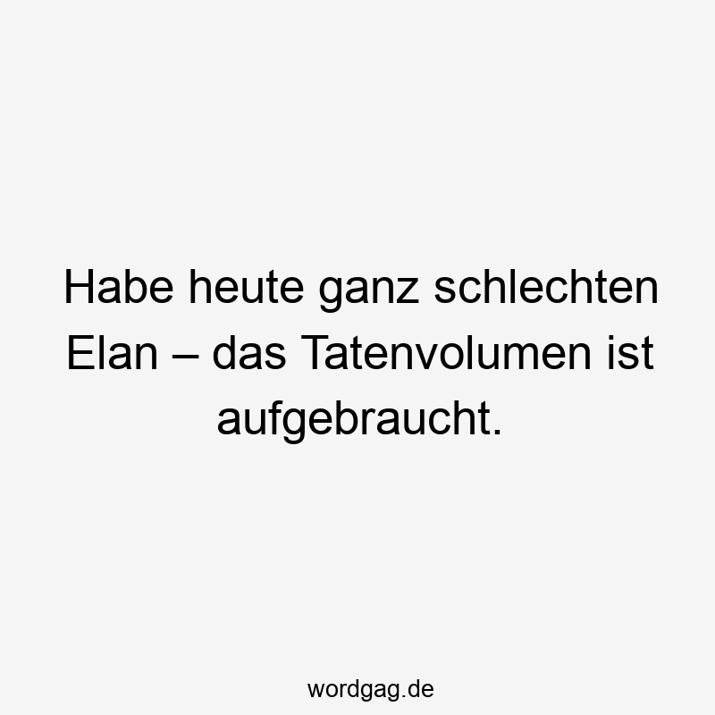 Habe heute ganz schlechten Elan – das Tatenvolumen ist aufgebraucht.