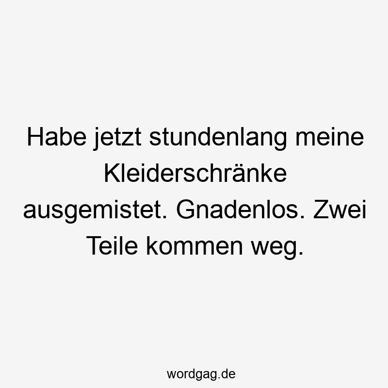 Lustige Sprüche: ausmisten - Habe jetzt stundenlang meine Kleiderschränke ausgemistet. Gnadenlos. Zwei Teile kommen weg.