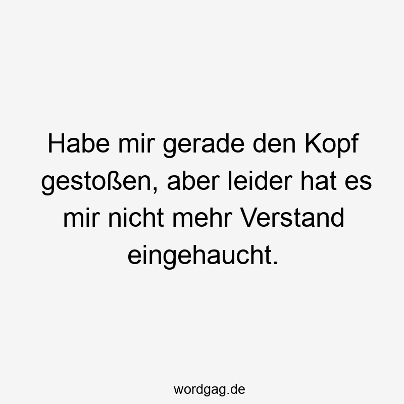 Habe mir gerade den Kopf gestoßen, aber leider hat es mir nicht mehr Verstand eingehaucht.