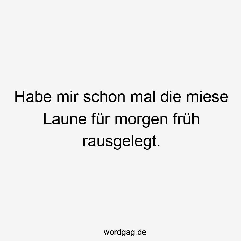 Habe mir schon mal die miese Laune für morgen früh rausgelegt.
