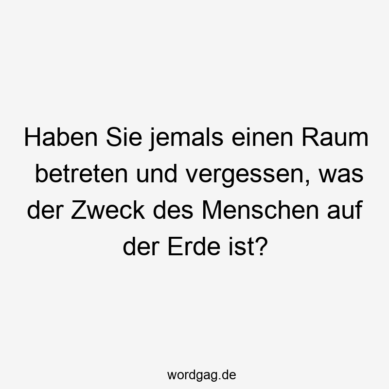 Lustige Zweck Sprüche - Haben Sie jemals einen Raum betreten und vergessen, was der Zweck des Menschen auf der Erde ist?