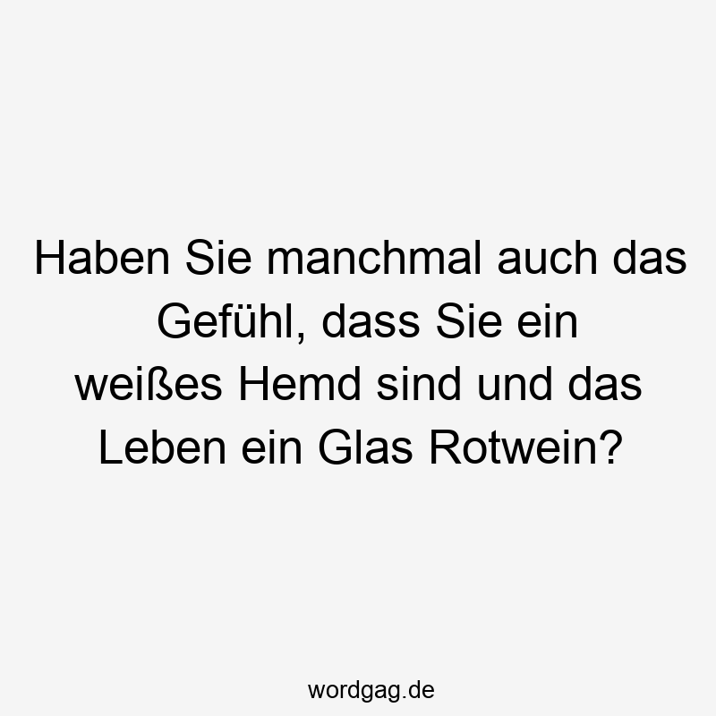 Haben Sie manchmal auch das Gefühl, dass Sie ein weißes Hemd sind und das Leben ein Glas Rotwein?