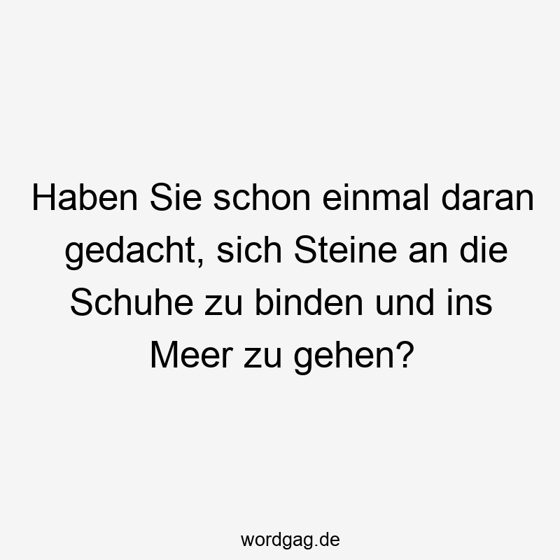 Haben Sie schon einmal daran gedacht, sich Steine an die Schuhe zu binden und ins Meer zu gehen?