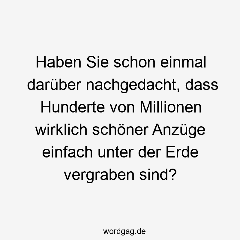 Haben Sie schon einmal darüber nachgedacht, dass Hunderte von Millionen wirklich schöner Anzüge einfach unter der Erde vergraben sind?