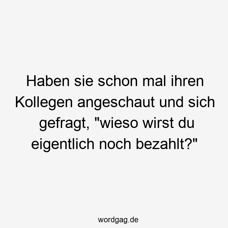Haben sie schon mal ihren Kollegen angeschaut und sich gefragt, „wieso wirst du eigentlich noch bezahlt?“