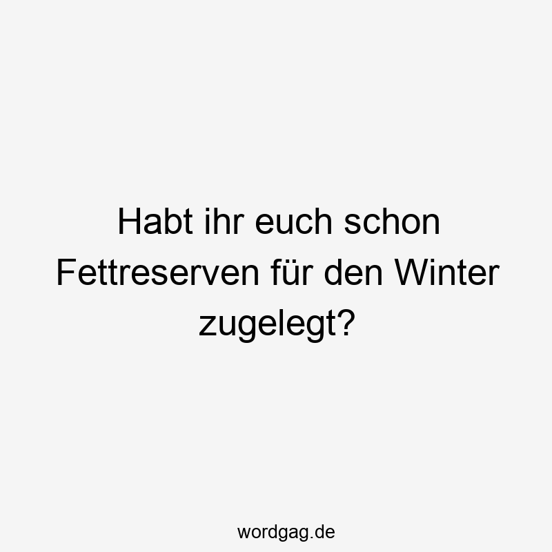 Habt ihr euch schon Fettreserven für den Winter zugelegt?