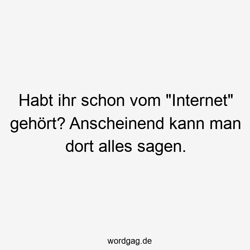 Habt ihr schon vom „Internet“ gehört? Anscheinend kann man dort alles sagen.